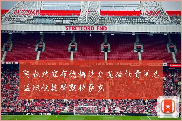 阿森纳宣布德梅沙尔克接任青训总监职位接替默特萨克