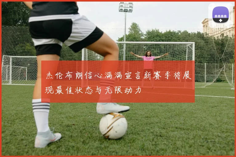 杰伦布朗信心满满宣言新赛季将展现最佳状态与无限动力