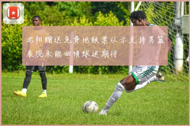 沈阳赠送免费地铁票以示支持男篮表现未能回馈球迷期待