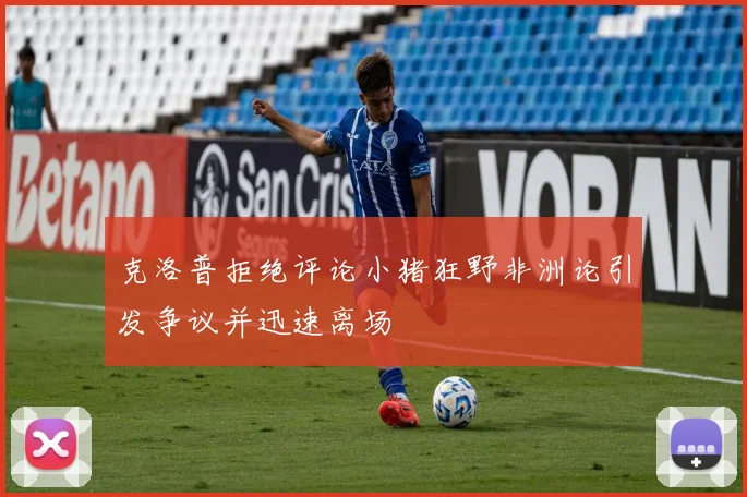 克洛普拒绝评论小猪狂野非洲论引发争议并迅速离场