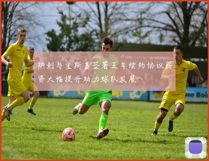 热刺与金斯基签署五年续约协议薪资大幅提升助力球队发展