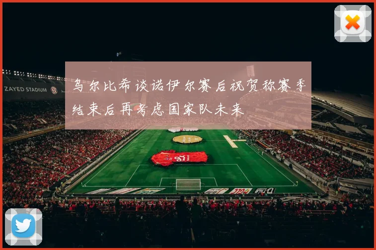 乌尔比希谈诺伊尔赛后祝贺称赛季结束后再考虑国家队未来