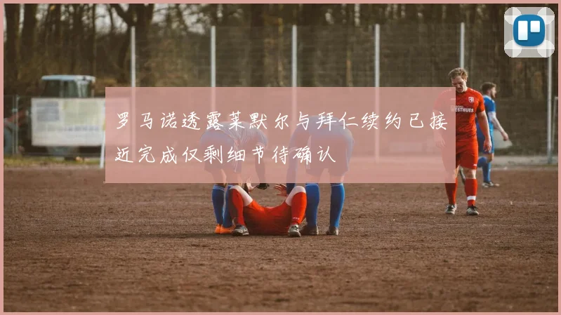 罗马诺透露莱默尔与拜仁续约已接近完成仅剩细节待确认