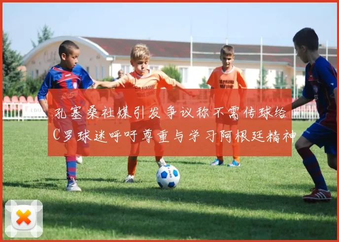 孔塞桑社媒引发争议称不需传球给C罗球迷呼吁尊重与学习阿根廷精神