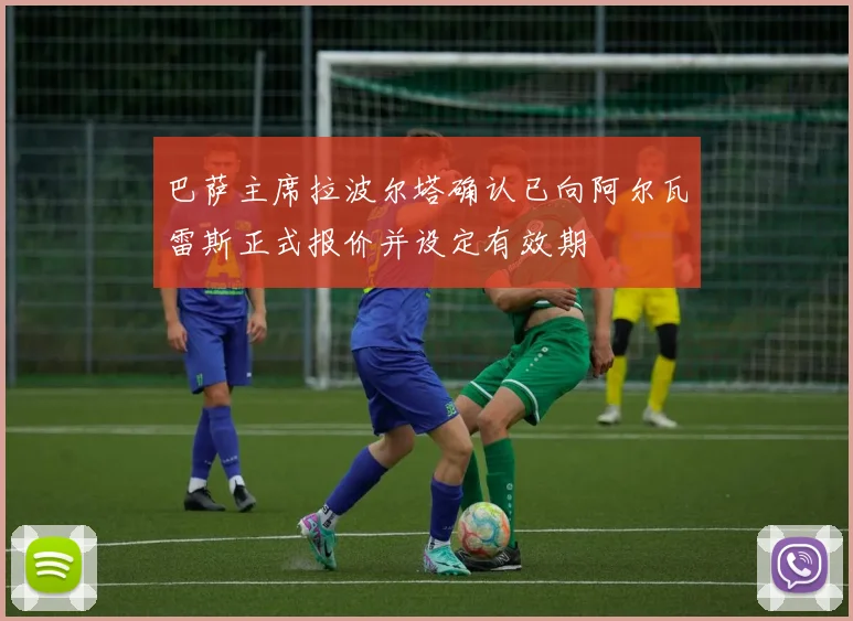 巴萨主席拉波尔塔确认已向阿尔瓦雷斯正式报价并设定有效期