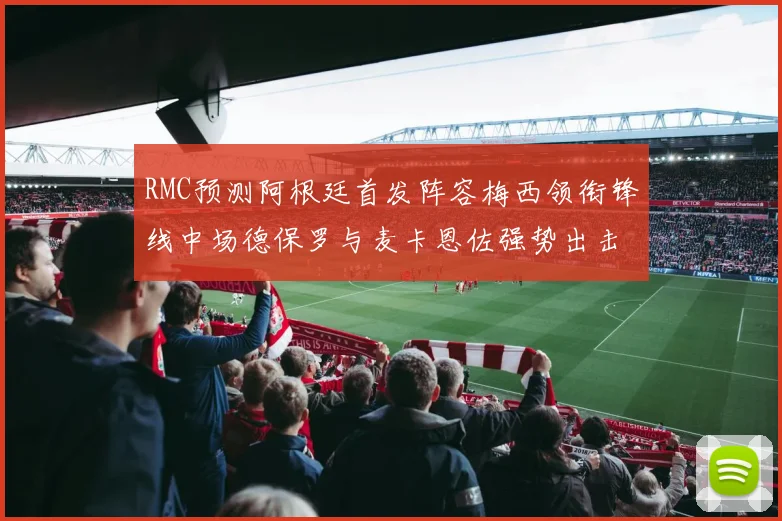 RMC预测阿根廷首发阵容梅西领衔锋线中场德保罗与麦卡恩佐强势出击