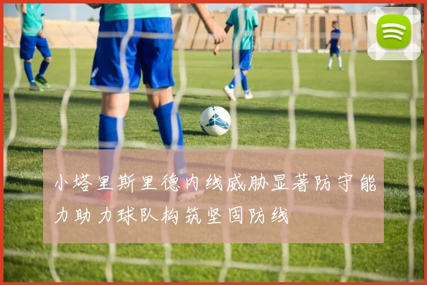 小塔里斯里德内线威胁显著防守能力助力球队构筑坚固防线