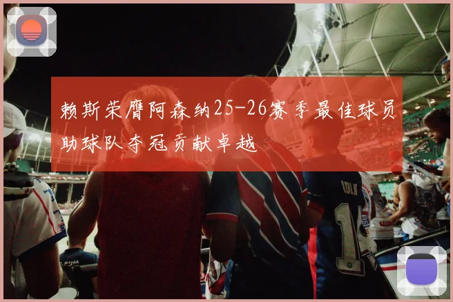 赖斯荣膺阿森纳25-26赛季最佳球员助球队夺冠贡献卓越