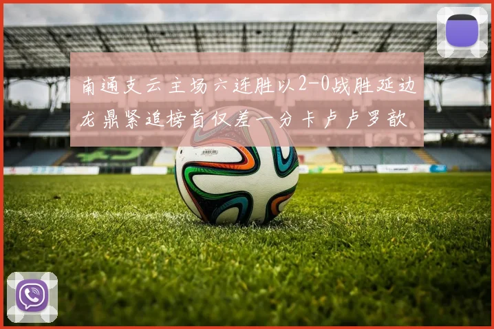 南通支云主场六连胜以2-0战胜延边龙鼎紧追榜首仅差一分卡卢卢罗歆破门助力