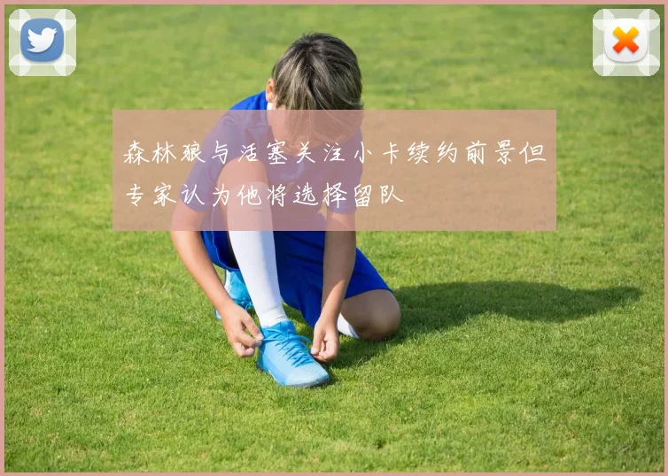 森林狼与活塞关注小卡续约前景但专家认为他将选择留队