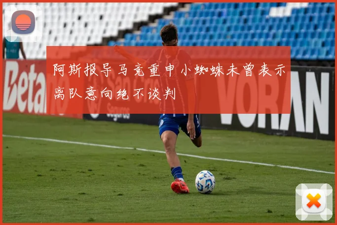 阿斯报导马竞重申小蜘蛛未曾表示离队意向绝不谈判