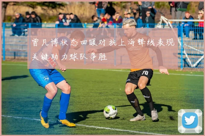 曾凡博状态回暖对抗上海锋线表现关键助力球队争胜