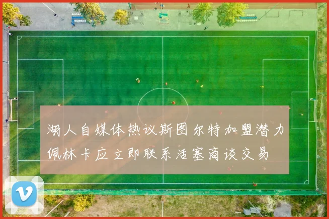 湖人自媒体热议斯图尔特加盟潜力佩林卡应立即联系活塞商谈交易