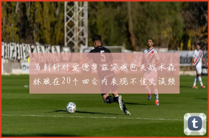 马刺针对爱德华兹实施包夹战术森林狼在20个回合内表现不佳失误频频