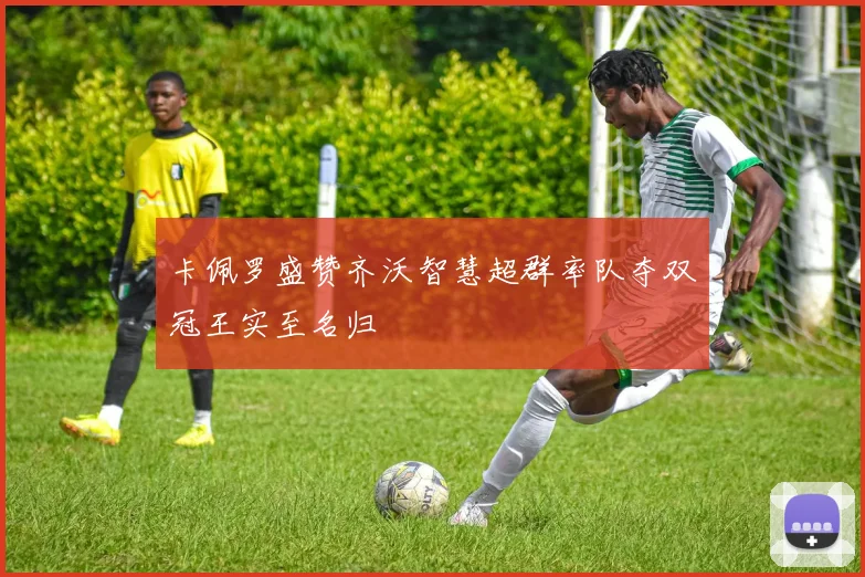 卡佩罗盛赞齐沃智慧超群率队夺双冠王实至名归