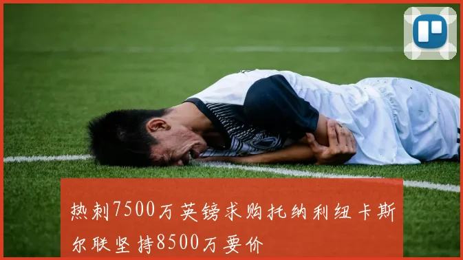 热刺7500万英镑求购托纳利纽卡斯尔联坚持8500万要价