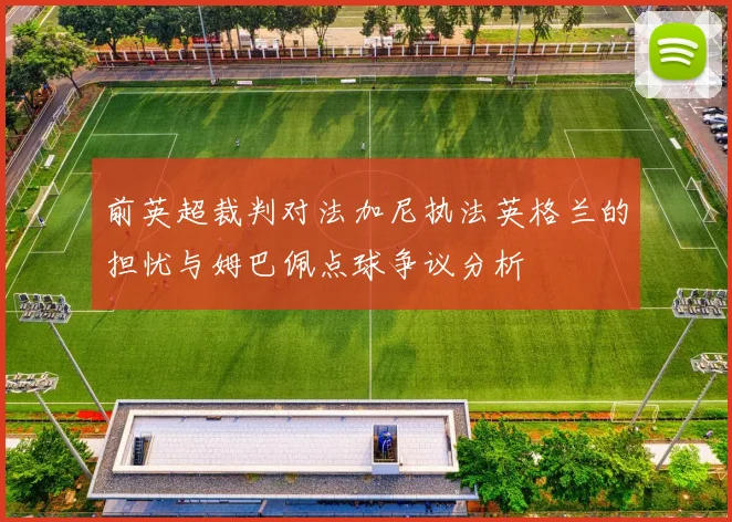 前英超裁判对法加尼执法英格兰的担忧与姆巴佩点球争议分析