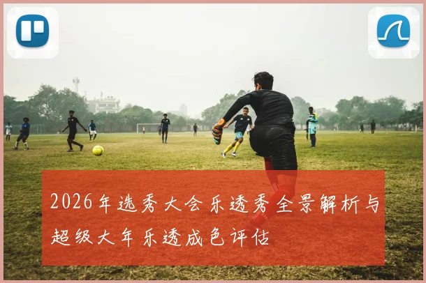 2026年选秀大会乐透秀全景解析与超级大年乐透成色评估