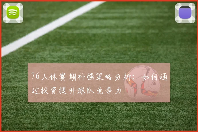 76人休赛期补强策略分析：如何通过投资提升球队竞争力