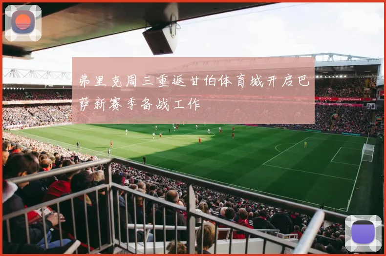 弗里克周三重返甘伯体育城开启巴萨新赛季备战工作