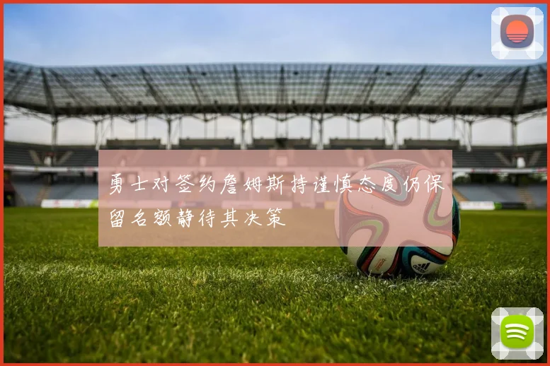 勇士对签约詹姆斯持谨慎态度仍保留名额静待其决策
