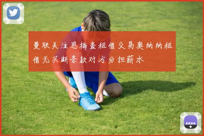 曼联关注恩梅查租借交易奥纳纳租借无买断条款对方分担薪水