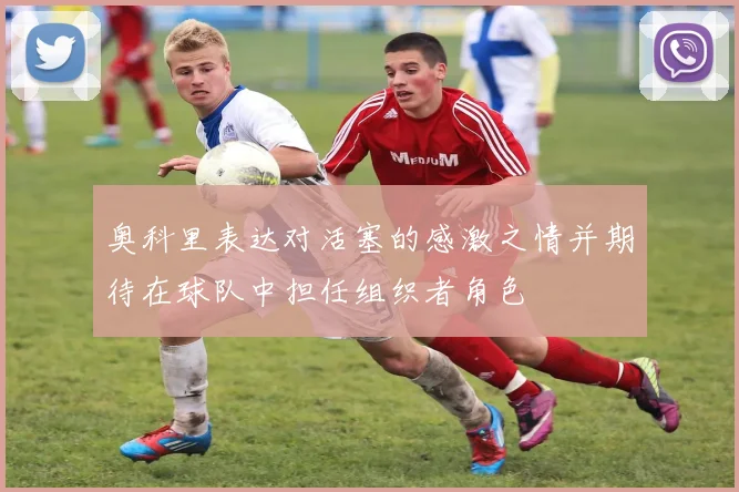 奥科里表达对活塞的感激之情并期待在球队中担任组织者角色