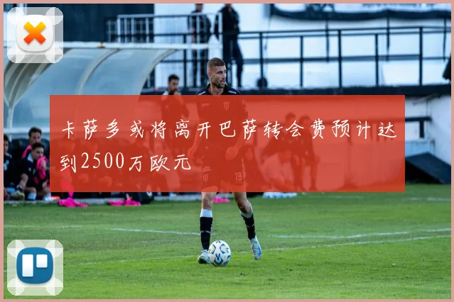 卡萨多或将离开巴萨转会费预计达到2500万欧元