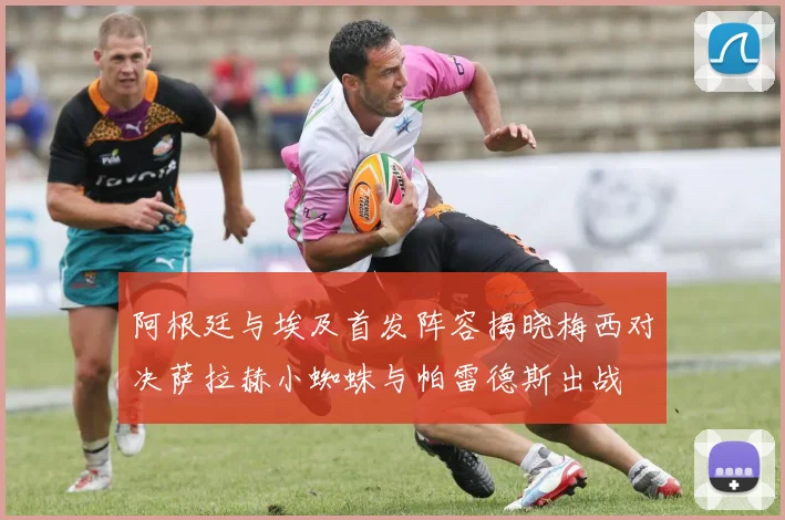阿根廷与埃及首发阵容揭晓梅西对决萨拉赫小蜘蛛与帕雷德斯出战