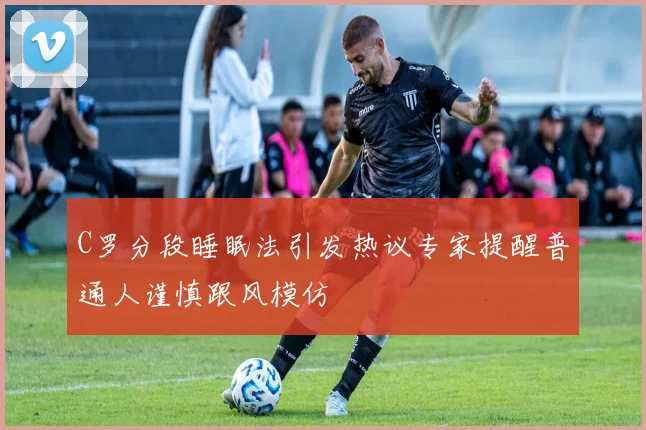 C罗分段睡眠法引发热议专家提醒普通人谨慎跟风模仿