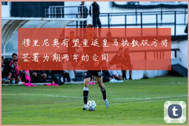 穆里尼奥有望重返皇马执教双方将签署为期两年的合同