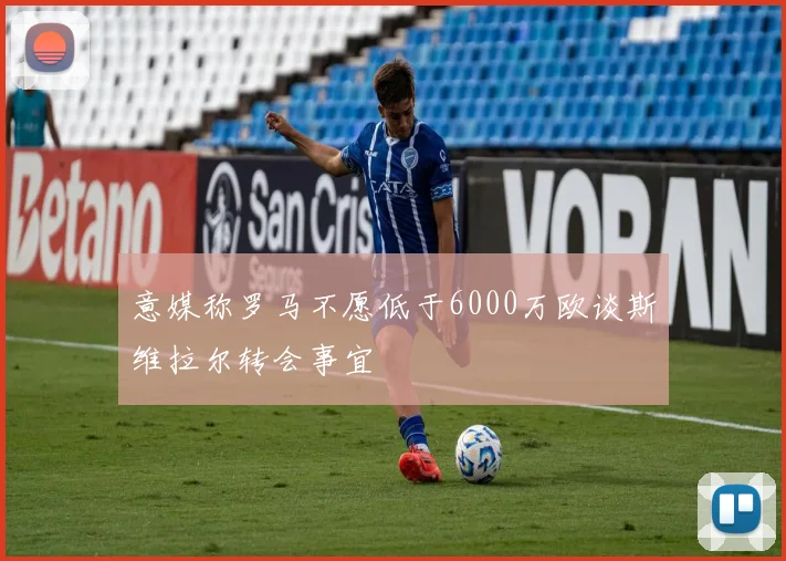 意媒称罗马不愿低于6000万欧谈斯维拉尔转会事宜