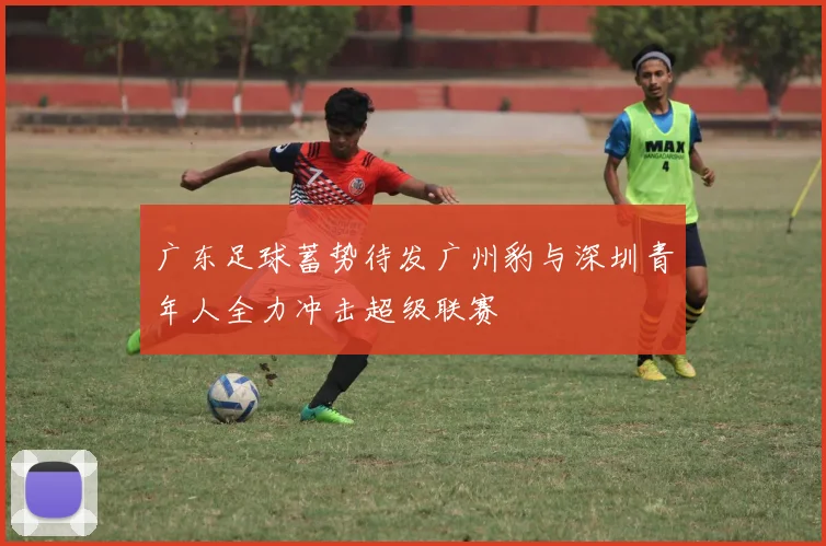 广东足球蓄势待发广州豹与深圳青年人全力冲击超级联赛