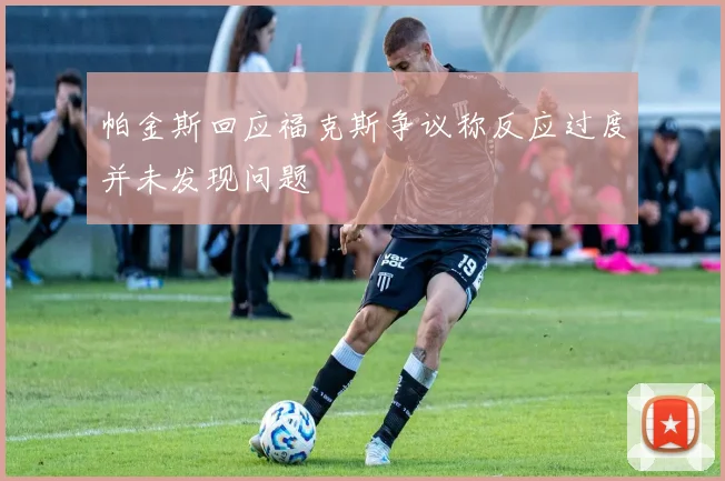 帕金斯回应福克斯争议称反应过度并未发现问题