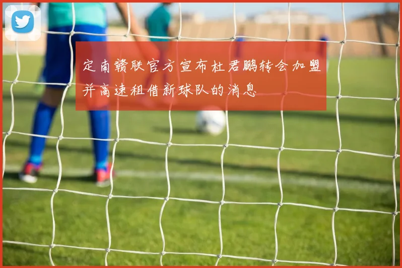 定南赣联官方宣布杜君鹏转会加盟并高速租借新球队的消息