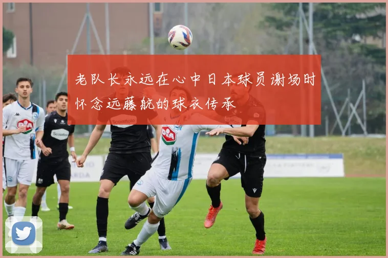 老队长永远在心中日本球员谢场时怀念远藤航的球衣传承