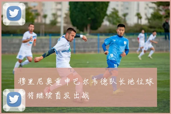 穆里尼奥重申巴尔韦德队长地位球员将继续首发出战
