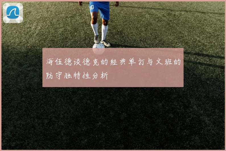 海伍德谈德克的经典单打与文班的防守独特性分析