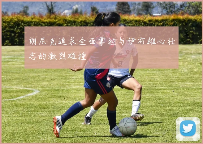 朗尼克追求全面掌控与伊布雄心壮志的激烈碰撞