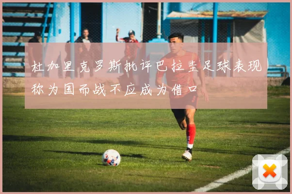 杜加里克罗斯批评巴拉圭足球表现称为国而战不应成为借口