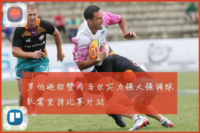 罗伯逊称赞内马尔实力强大强调球队需坚持比赛计划